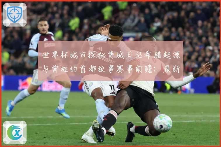 世界杯城市探秘费城日记希腊起源与曾经的首都故事赛事前瞻：最新赛事动态与深度分析