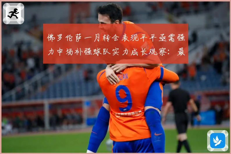 佛罗伦萨一月转会表现平平亟需强力中场补强球队实力成长观察：最新赛事动态与深度分析