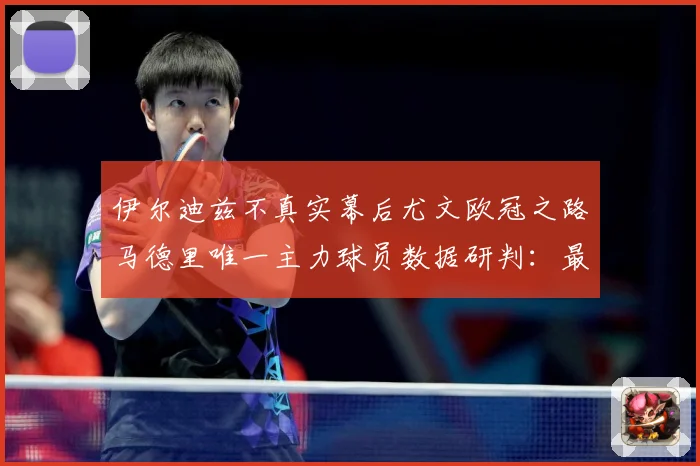 伊尔迪兹不真实幕后尤文欧冠之路马德里唯一主力球员数据研判：最新赛事动态与深度分析