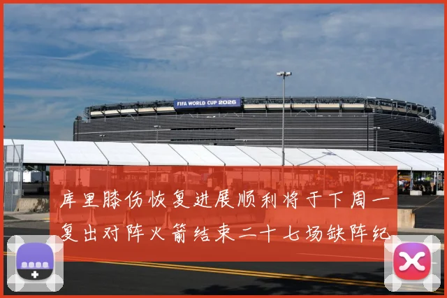 库里膝伤恢复进展顺利将于下周一复出对阵火箭结束二十七场缺阵纪赛场复盘：最新赛事动态与深度分析