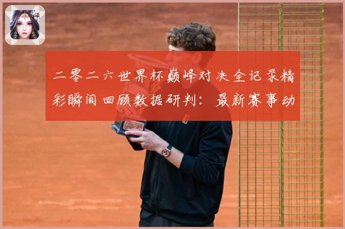 二零二六世界杯巅峰对决全记录精彩瞬间回顾数据研判：最新赛事动态与深度分析