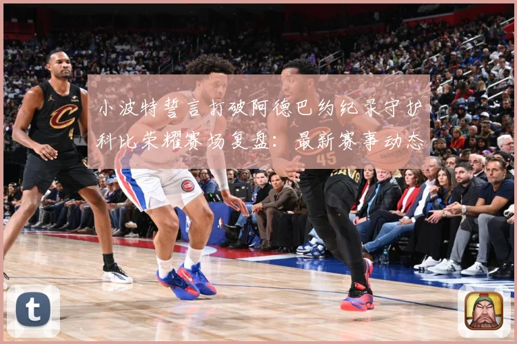 小波特誓言打破阿德巴约纪录守护科比荣耀赛场复盘：最新赛事动态与深度分析