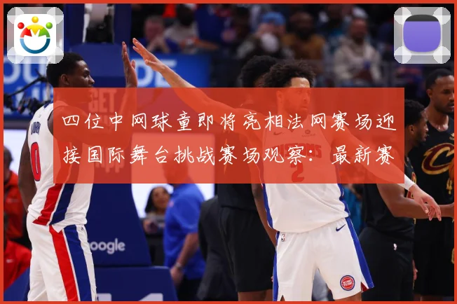 四位中网球童即将亮相法网赛场迎接国际舞台挑战赛场观察：最新赛事动态与深度分析
