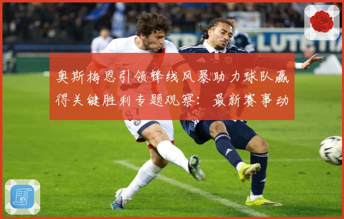 奥斯梅恩引领锋线风暴助力球队赢得关键胜利专题观察：最新赛事动态与深度分析