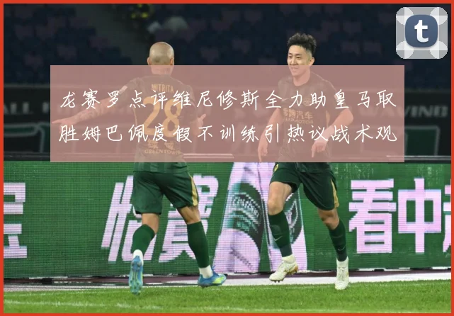 龙赛罗点评维尼修斯全力助皇马取胜姆巴佩度假不训练引热议战术观察：最新赛事动态与深度分析