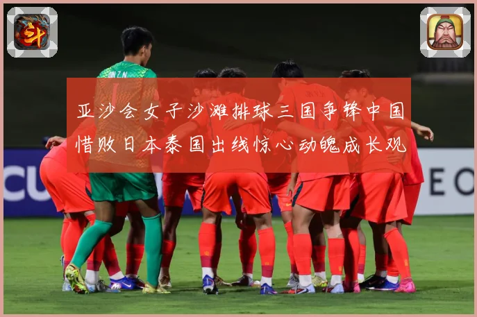 亚沙会女子沙滩排球三国争锋中国惜败日本泰国出线惊心动魄成长观察：最新赛事动态与深度分析
