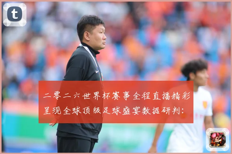 二零二六世界杯赛事全程直播精彩呈现全球顶级足球盛宴数据研判：最新赛事动态与深度分析