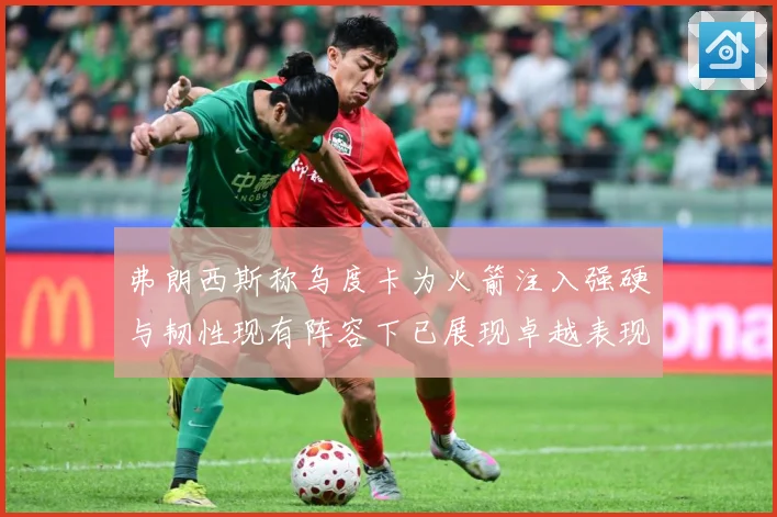 弗朗西斯称乌度卡为火箭注入强硬与韧性现有阵容下已展现卓越表现赛场复盘：最新赛事动态与深度分析