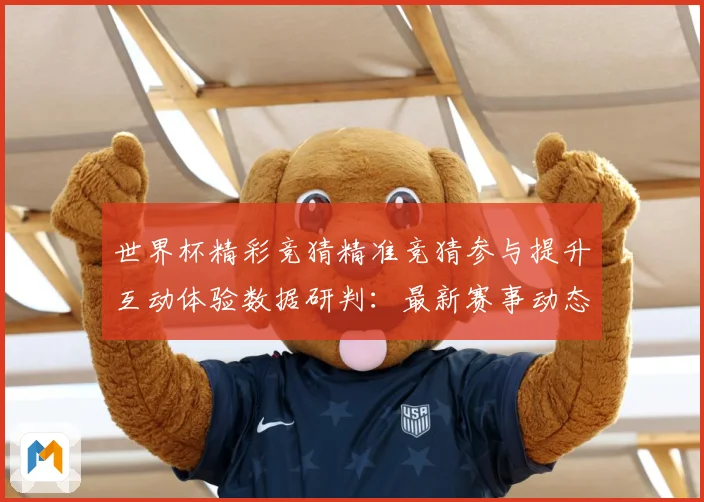 世界杯精彩竞猜精准竞猜参与提升互动体验数据研判：最新赛事动态与深度分析