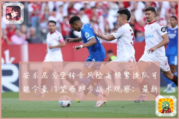安东尼戈登转会风险高频繁换队可能令豪门望而却步战术观察：最新赛事动态与深度分析