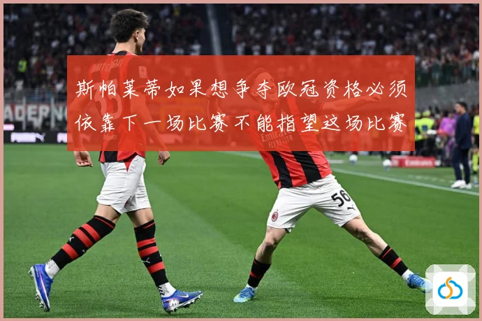 斯帕莱蒂如果想争夺欧冠资格必须依靠下一场比赛不能指望这场比赛战术观察：最新赛事动态与深度分析