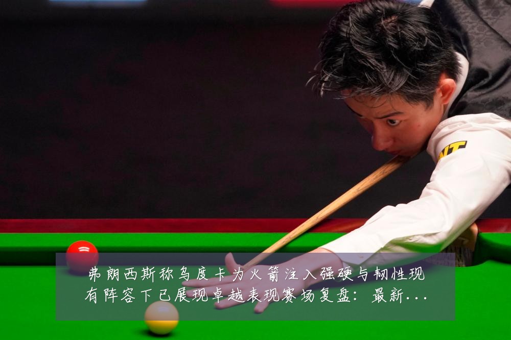 弗朗西斯称乌度卡为火箭注入强硬与韧性现有阵容下已展现卓越表现赛场复盘:最新赛事动态与深度分析
