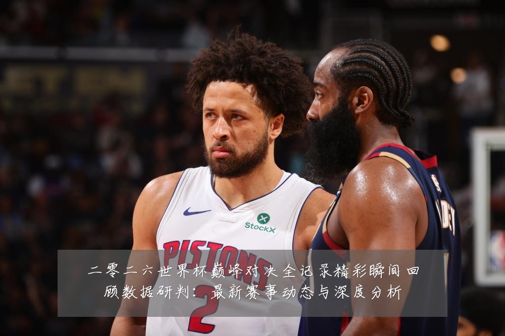 二零二六世界杯巅峰对决全记录精彩瞬间回顾数据研判:最新赛事动态与深度分析