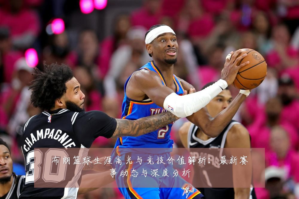 布朗篮球生涯高光与竞技价值解析:最新赛事动态与深度分析