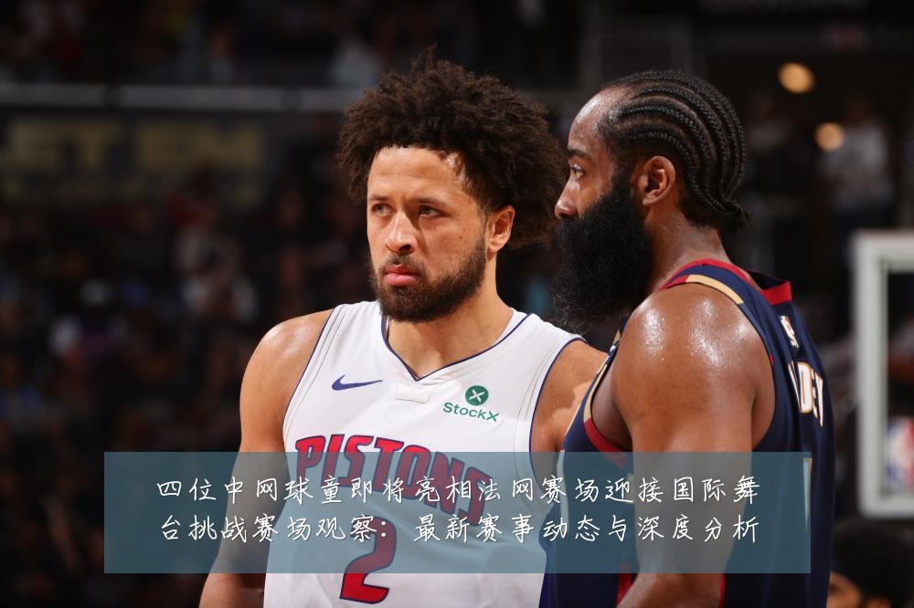 四位中网球童即将亮相法网赛场迎接国际舞台挑战赛场观察：最新赛事动态与深度分析