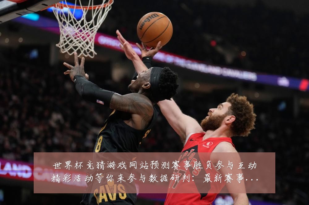 世界杯竞猜游戏网站预测赛事胜负参与互动精彩活动等你来参与数据研判:最新赛事动态与深度分析
