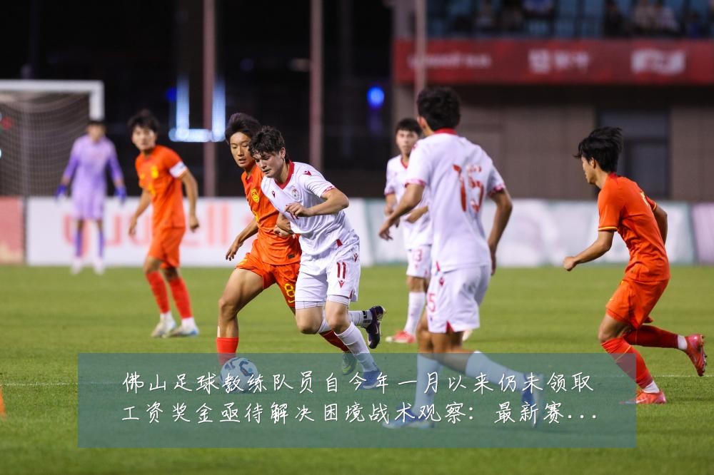 佛山足球教练队员自今年一月以来仍未领取工资奖金亟待解决困境战术观察：最新赛事动态与深度分析