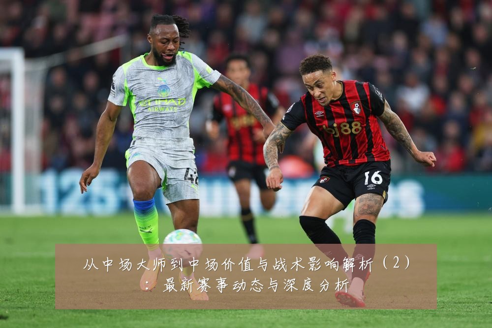 从中场大师到中场价值与战术影响解析(2):最新赛事动态与深度分析