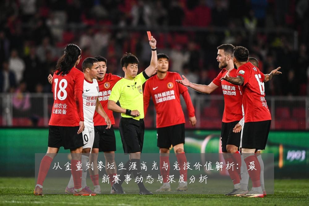 从金童到拳坛生涯高光与竞技价值解析:最新赛事动态与深度分析