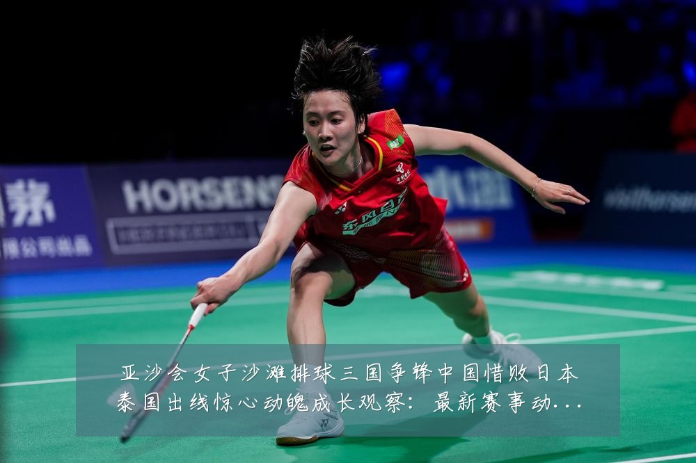 亚沙会女子沙滩排球三国争锋中国惜败日本泰国出线惊心动魄成长观察:最新赛事动态与深度分析