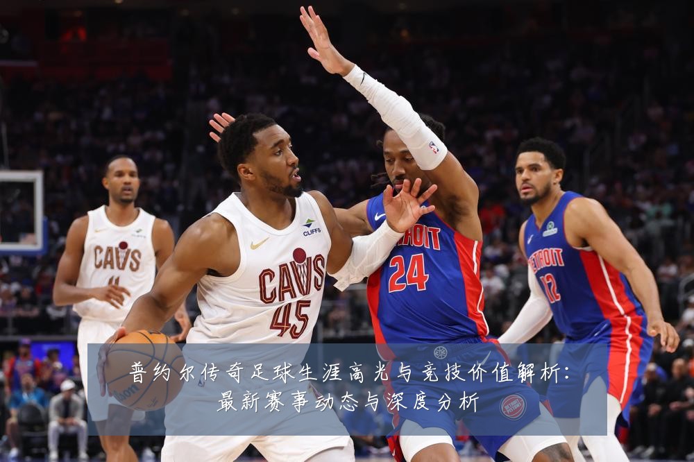 普约尔传奇足球生涯高光与竞技价值解析:最新赛事动态与深度分析